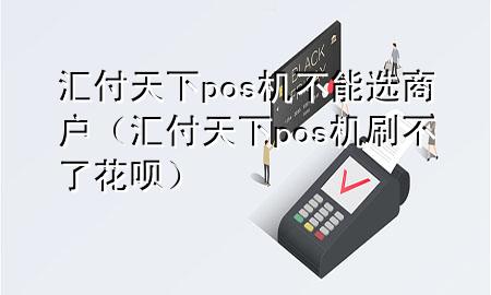 汇付天下pos机不能选商户（汇付天下pos机刷不了花呗）