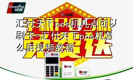 汇付天下pos机几点可以刷卡-汇付天下pos机怎么用视频教程