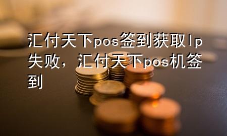 汇付天下pos签到获取lp失败，汇付天下pos机签到