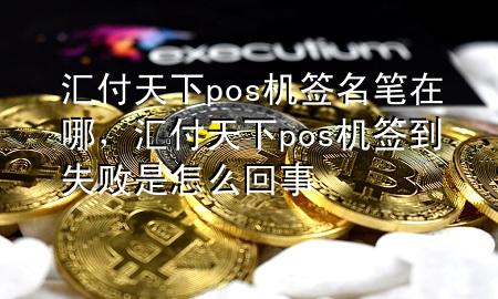 汇付天下pos机签名笔在哪，汇付天下pos机签到失败是怎么回事