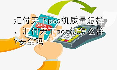 汇付天下pos机质量怎样，汇付天下pos机怎么样?安全吗