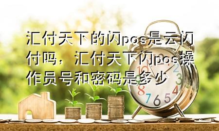 汇付天下的闪pos是云闪付吗，汇付天下闪pos操作员号和密码是多少