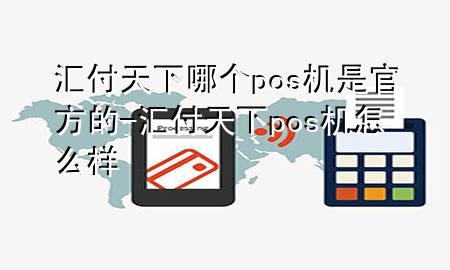 汇付天下哪个pos机是官方的-汇付天下pos机怎么样