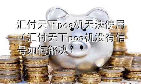 汇付天下pos机无法使用(汇付天下pos机没有信号如何解决)