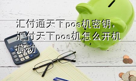汇付通天下pos机密钥，汇付天下pos机怎么开机启动