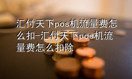 汇付天下pos机流量费怎么扣-汇付天下pos机流量费怎么扣除
