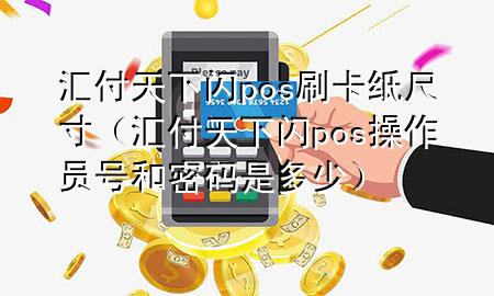 汇付天下闪pos刷卡纸尺寸（汇付天下闪pos操作员号和密码是多少）