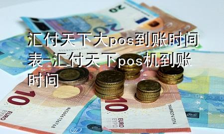 汇付天下大pos到账时间表-汇付天下pos机到账时间