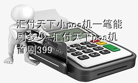 汇付天下小pos机一笔能刷多少-汇付天下pos机首刷399