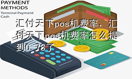 汇付天下pos机费率，汇付天下pos机费率怎么提到0.78了
