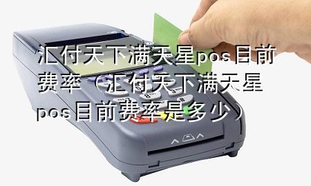 汇付天下满天星pos目前费率(汇付天下满天星pos目前费率是多少)