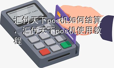 汇付天下pos机如何结算,汇付天下pos机使用教程