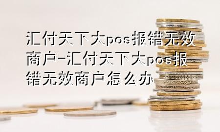 汇付天下大pos报错无效商户-汇付天下大pos报错无效商户怎么办
