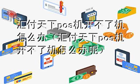汇付天下pos机开不了机怎么办(汇付天下pos机开不了机怎么办呢)