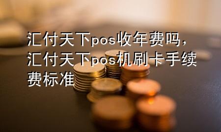 汇付天下pos收年费吗,汇付天下pos机刷卡手续费标准