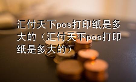 汇付天下pos打印纸是多大的（汇付天下pos打印纸是多大的）
