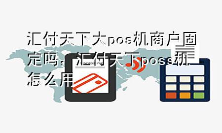 汇付天下大pos机商户固定吗,汇付天下poss机怎么用