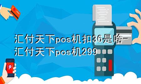 汇付天下pos机扣36是啥-汇付天下pos机299