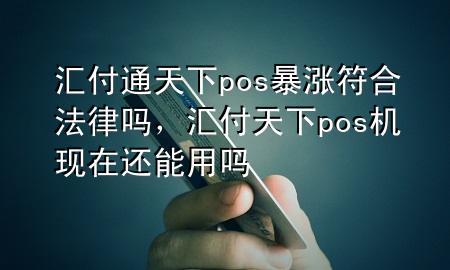 汇付通天下pos暴涨符合法律吗，汇付天下pos机现在还能用吗