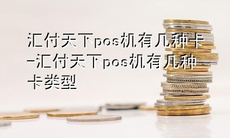 汇付天下pos机有几种卡-汇付天下pos机有几种卡类型