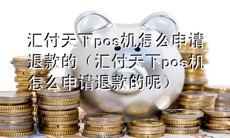 汇付天下pos机怎么申请退款的（汇付天下pos机怎么申请退款的呢）