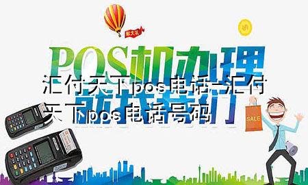 汇付天下pos电话-汇付天下pos电话号码