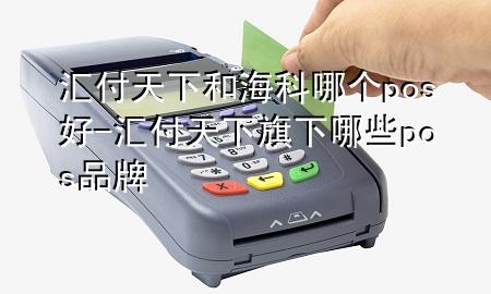 汇付天下和海科哪个pos好-汇付天下旗下哪些pos品牌