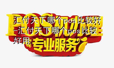 汇付天下哪个pos比较好-汇付天下哪个pos比较好用