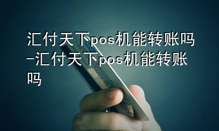汇付天下pos机能转账吗-汇付天下pos机能转账吗