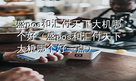 盛pos和汇付天下大机哪个好(盛pos和汇付天下大机哪个好一点)