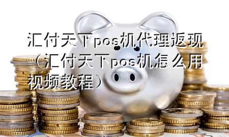 汇付天下pos机代理返现(汇付天下pos机怎么用视频教程)