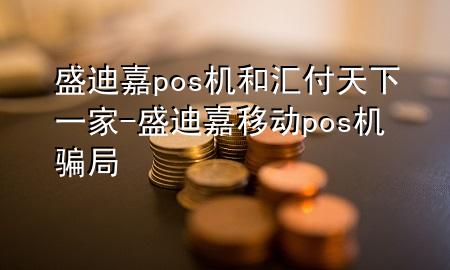 盛迪嘉pos机和汇付天下一家-盛迪嘉移动pos机骗局