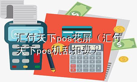 汇付天下pos花屏(汇付天下pos机乱扣费)