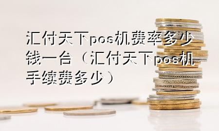 汇付天下pos机费率多少钱一台(汇付天下pos机手续费多少)