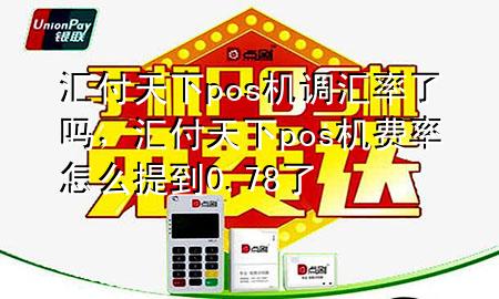 汇付天下pos机调汇率了吗,汇付天下pos机费率怎么提到0.78了