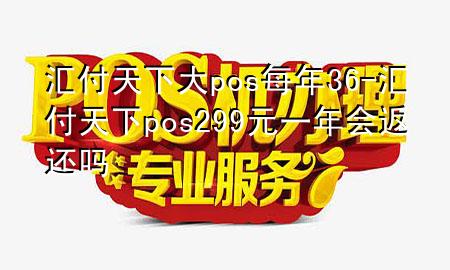 汇付天下大pos每年36-汇付天下pos299元一年会返还吗