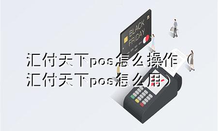汇付天下pos怎么操作(汇付天下pos怎么用)