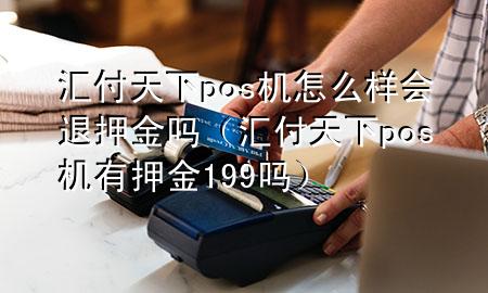 汇付天下pos机怎么样会退押金吗(汇付天下pos机有押金199吗)