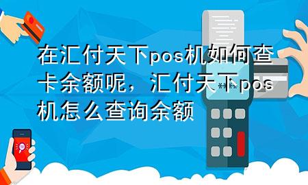 在汇付天下pos机如何查卡余额呢,汇付天下pos机怎么查询余额