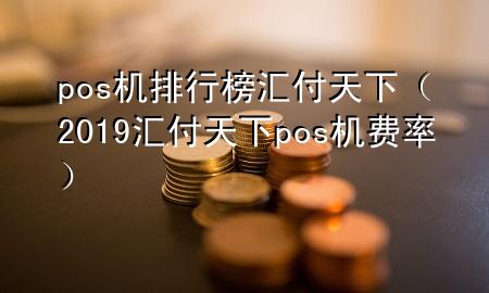 pos机排行榜汇付天下（2019汇付天下pos机费率）