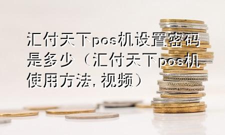 汇付天下pos机设置密码是多少（汇付天下pos机使用方法,视频）