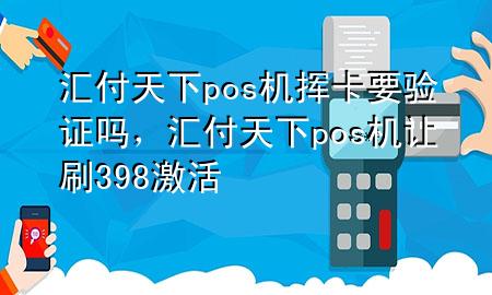 汇付天下pos机挥卡要验证吗,汇付天下pos机让刷398激活