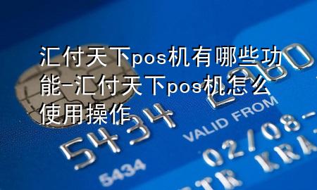 汇付天下pos机有哪些功能-汇付天下pos机怎么使用操作