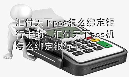 汇付天下pos怎么绑定银行卡的，汇付天下pos机怎么绑定银行卡