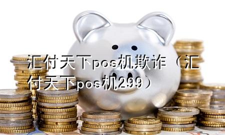 汇付天下pos机欺诈（汇付天下pos机299）