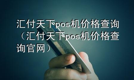 汇付天下pos机价格查询（汇付天下pos机价格查询官网）