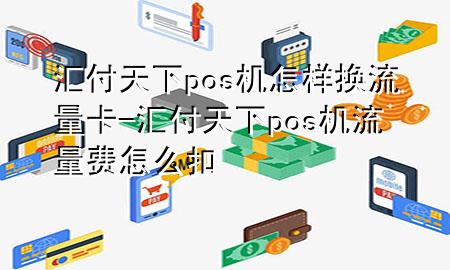汇付天下pos机怎样换流量卡-汇付天下pos机流量费怎么扣