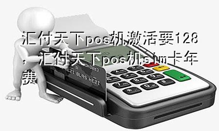 汇付天下pos机激活要128,汇付天下pos机sim卡年费