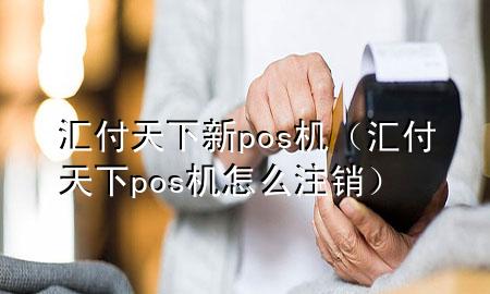 汇付天下新pos机(汇付天下pos机怎么注销)