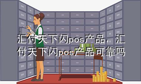 汇付天下闪pos产品,汇付天下闪pos产品可靠吗